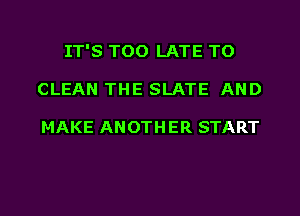 IT'S TOO LATE TO
CLEAN THE SLATE AND

MAKE ANOTH ER START