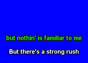 but nothin' is familiar to me

But there's a strong rush