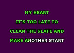 MY HEART
IT'S TOO LATE TO
CLEAN THE SLATE AND

MAKE ANOTH ER START