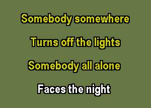 Somebody somewhere
Turns off the lights

Somebody all alone

Faces the night