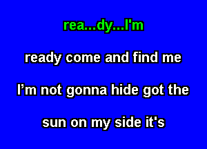 rea...dy...l'm

ready come and find me

Pm not gonna hide got the

sun on my side it's