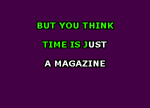 BUT YOU THINK

TIME IS JUST

A MAGAZIN E