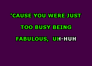 'CAUSE YOU WERE JUST

TOO BUSY BEING

FABULOUS, UH-HUH