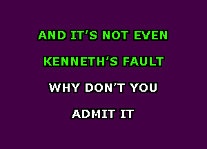 AND IT'S NOT EVEN

KENNETH'S FAULT

WHY DON'T YOU

ADMIT IT