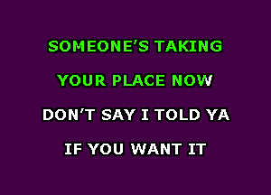 SOMEONE'S TAKING

YOUR PLACE NOW

DON'T SAY I TOLD YA

IF YOU WANT IT