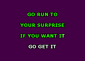GO RUN TO

YOUR SURPRISE

IF YOU WANT IT

GO GET IT