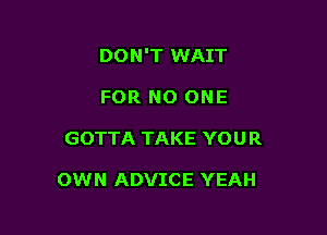 DON'T WAIT
FOR NO ONE

GOTTA TAKE YOU R

OWN ADVICE YEAH