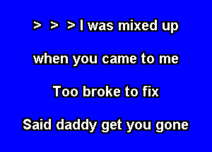 2) r) I was mixed up
when you came to me

Too broke to fix

Said daddy get you gone