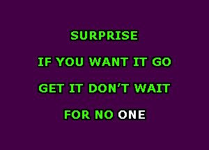 SURPRISE

IF YOU WANT IT GO

GET IT DON'T WAIT

FOR NO ONE