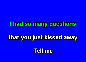 I had so many questions

that you just kissed away

Tell me