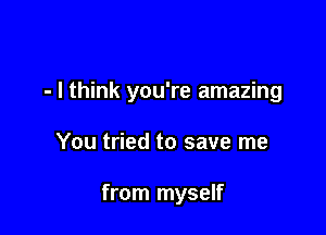 - I think you're amazing

You tried to save me

from myself