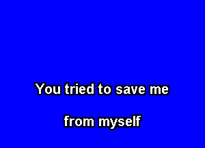 You tried to save me

from myself