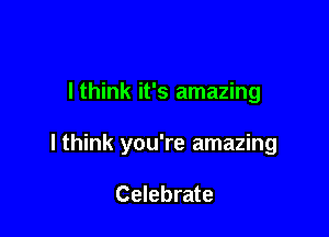 I think it's amazing

I think you're amazing

Celebrate