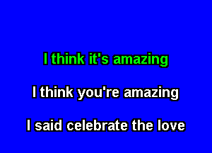 I think it's amazing

lthink you're amazing

I said celebrate the love