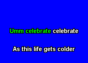 Umm celebrate celebrate

As this life gets colder