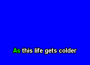 As this life gets colder