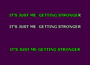 IT'S JUST ME GETTING STRONGER

IT'S JUST ME GETTING STRONGER

IT'S JUST ME GETTING STRONGER