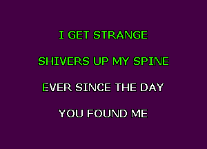 I GET STRANGE

SHIVERS UP MY SPINE

EVER SINCE THE DAY

YOU FOUND ME

g