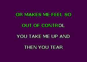 OR MAKES ME FEEL 80

OUT OF CONTROL

YOU TAKE ME UP AND

THEN YOU TEAR