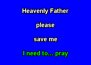 Heavenly Father
please

save me

I need to... pray