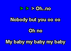 t' t'Oh..no

Nobody but you 00 00

Oh no

My baby my baby my baby