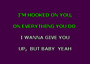 I'M HOOKED ON YOU,

ON EVERYTHING YOU DO
I WANNA GIVE YOU

UP, BUT BABY YEAH