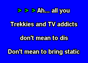 r t' Ah... all you
Trekkies and TV addicts

don't mean to dis

Don't mean to bring static