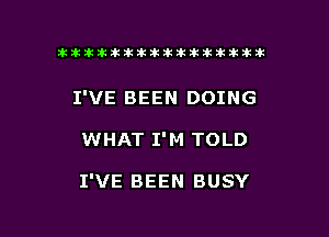 ikikikikikiklklklkikiilkikiklkik

I'VE BEEN DOING

WHAT I' M TOLD

I'VE BEEN BUSY