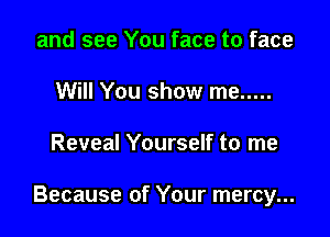 and see You face to face
Will You show me .....

Reveal Yourself to me

Because of Your mercy...