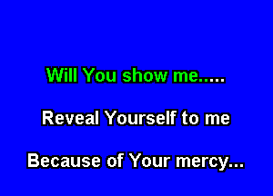 Will You show me .....

Reveal Yourself to me

Because of Your mercy...