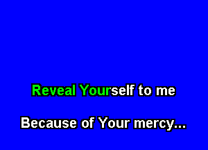 Reveal Yourself to me

Because of Your mercy...