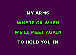 MY ARMS

WHERE OR WHEN

WE' LL M EET AGAIN

TO HOLD YOU IN