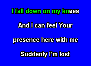 I fall down on my knees

And I can feel Your
presence here with me

Suddenly Pm lost