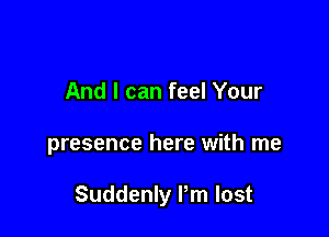And I can feel Your

presence here with me

Suddenly Pm lost