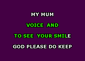 MY MUM
VOICE AND

TO SEE YOUR SMILE

GOD PLEASE DO KEEP