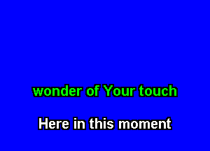 wonder of Your touch

Here in this moment