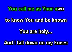 You call me as Your own
to know You and be known

You are holy...

And I fall down on my knees