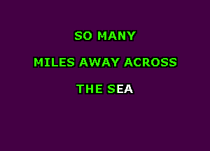 SO MANY

MILES AWAY AC ROSS

THE SEA