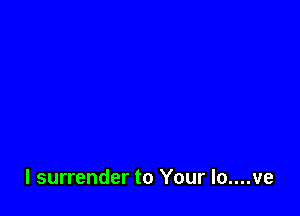 l surrender to Your lo....ve