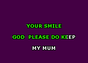 YOUR SMILE

GOD PLEASE DO KEEP

MY M U M
