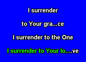 l surrender

to Your gra...ce

l surrender to the One

I surrender to Your lo....ve