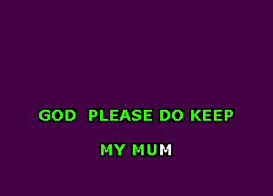 GOD PLEASE DO KEEP

MY MUM