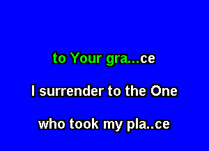 to Your gra...ce

l surrender to the One

who took my pla..ce