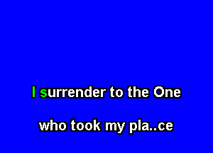 l surrender to the One

who took my pla..ce
