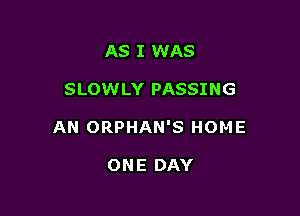 AS I WAS

SLOWLY PASSING

AN ORPHAN'S HOME

ONE DAY