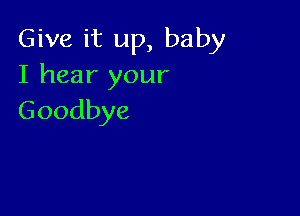 Give it up, baby
I hear your

Goodbye