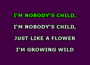 I'M NOBODY'S CHILD,
I'M NOBODY'S CHILD,
JUST LIKE A FLOWER

I'M GROWING WILD