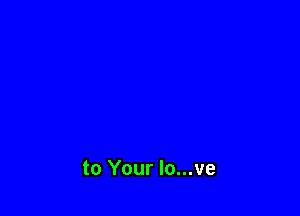 to Your lo...ve