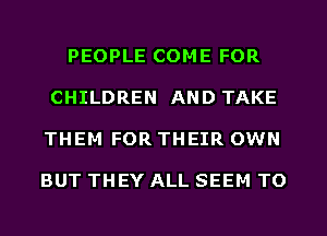 PEOPLE COME FOR
CHILDREN AND TAKE
THEM FOR THEIR OWN

BUT THEY ALL SEEM TO