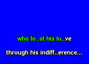 who lo..st his lo..ve

through his indiff..erence...